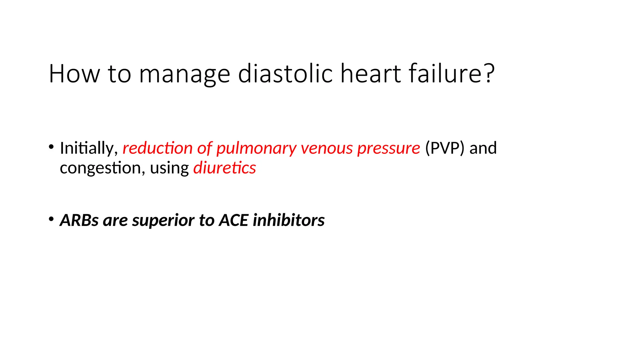 How to manage diastolic heart failure?
• Initially, reduction of pulmonary venous pressure (PVP) and
congestion, using diuretics
• ARBs are superior to ACE inhibitors
 