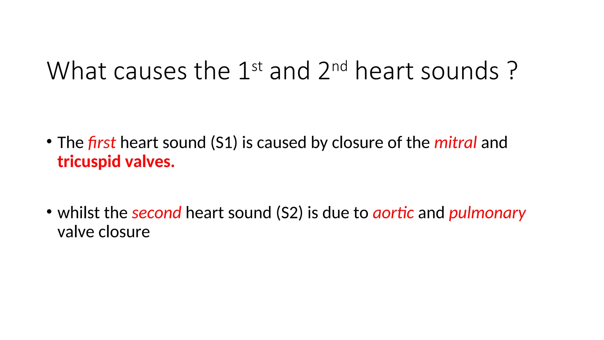What causes the 1st
and 2nd
heart sounds ?
• The first heart sound (S1) is caused by closure of the mitral and
tricuspid valves.
• whilst the second heart sound (S2) is due to aortic and pulmonary
valve closure
 