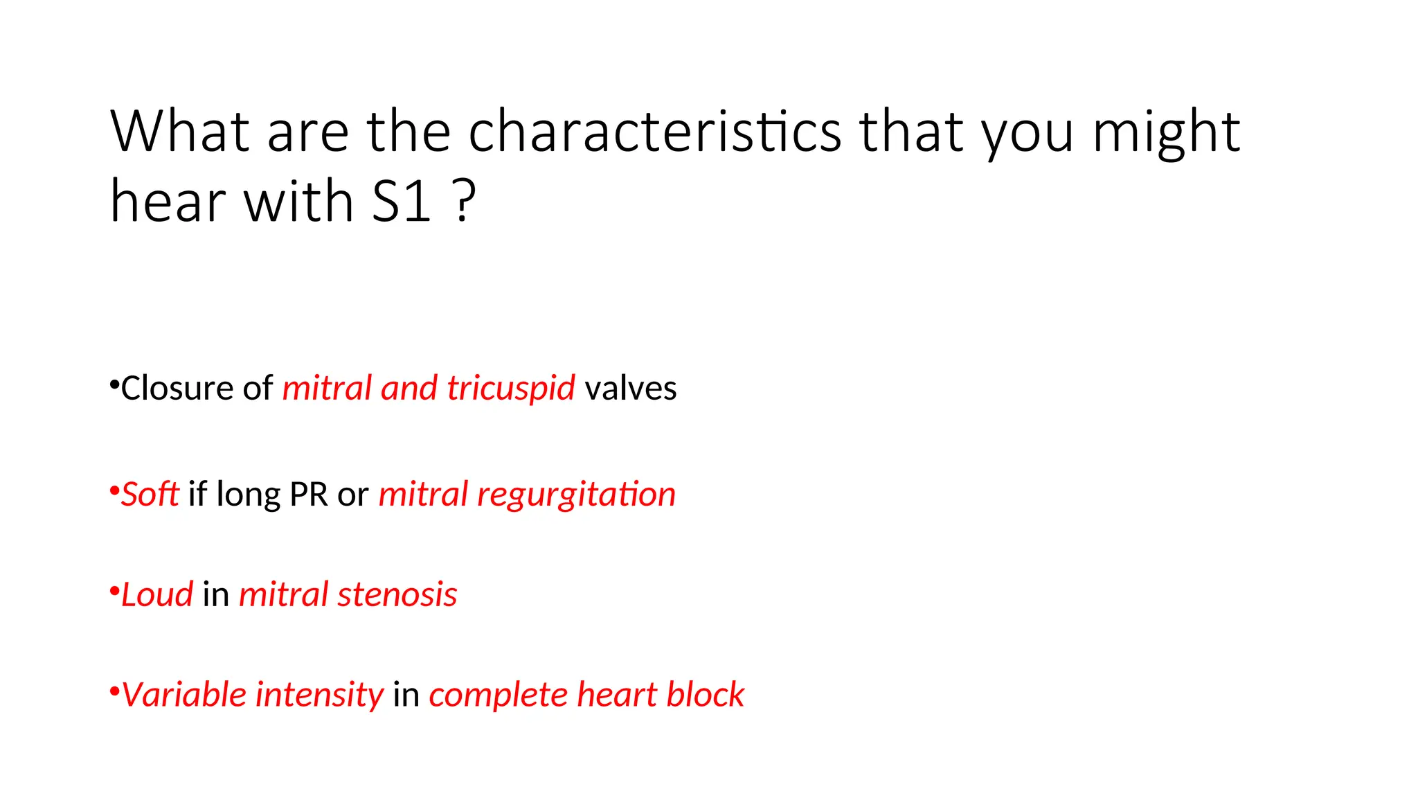What are the characteristics that you might
hear with S1 ?
•Closure of mitral and tricuspid valves
•Soft if long PR or mitral regurgitation
•Loud in mitral stenosis
•Variable intensity in complete heart block
 