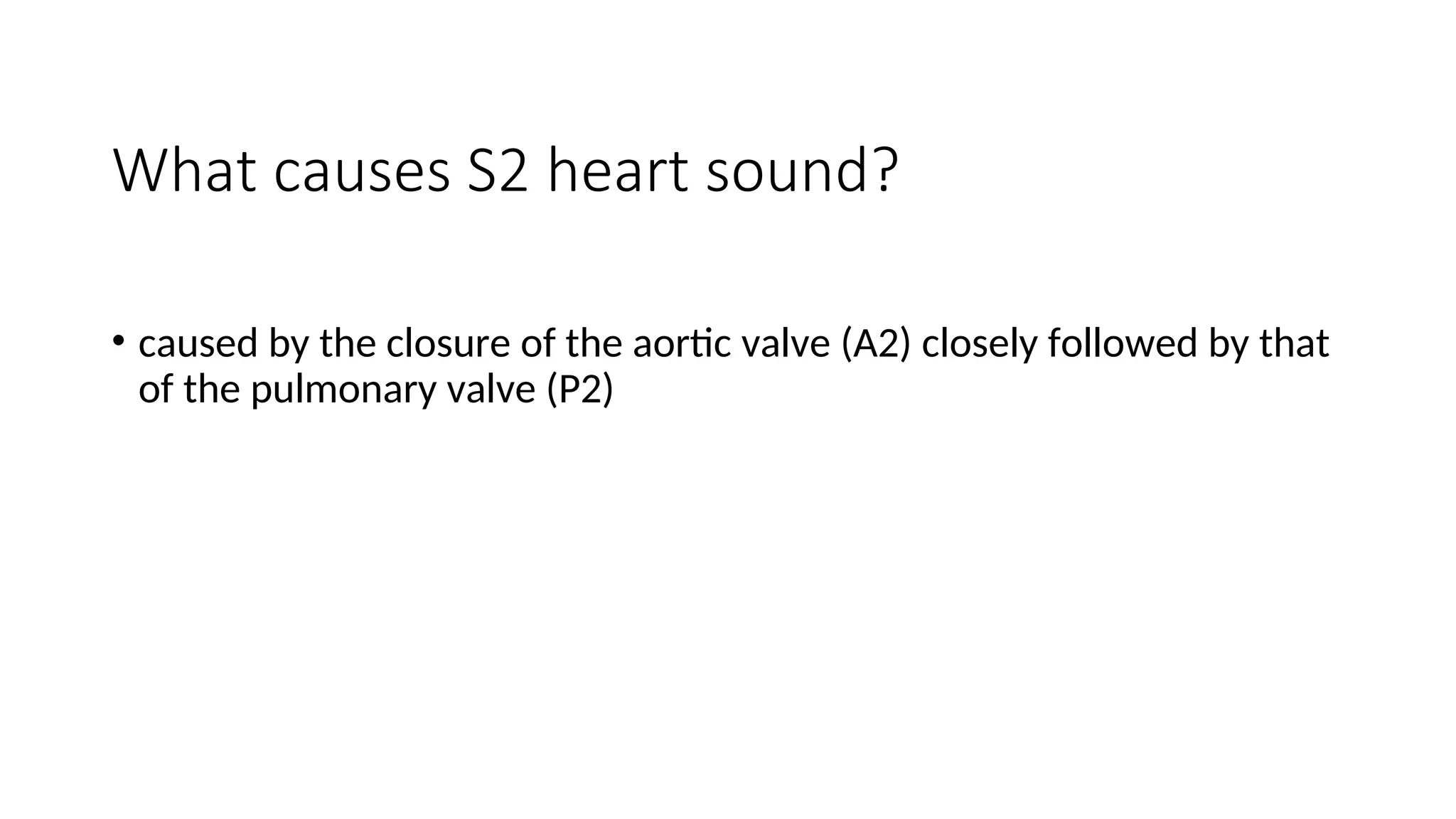 What causes S2 heart sound?
• caused by the closure of the aortic valve (A2) closely followed by that
of the pulmonary valve (P2)
 