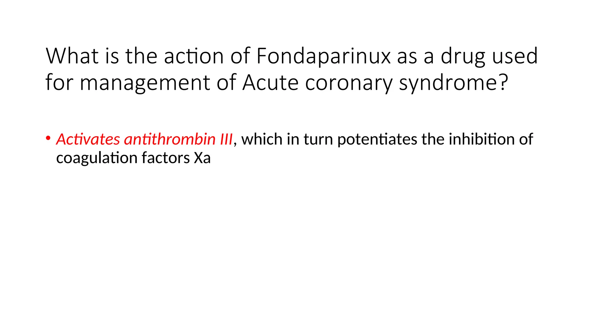 What is the action of Fondaparinux as a drug used
for management of Acute coronary syndrome?
• Activates antithrombin III, which in turn potentiates the inhibition of
coagulation factors Xa
 