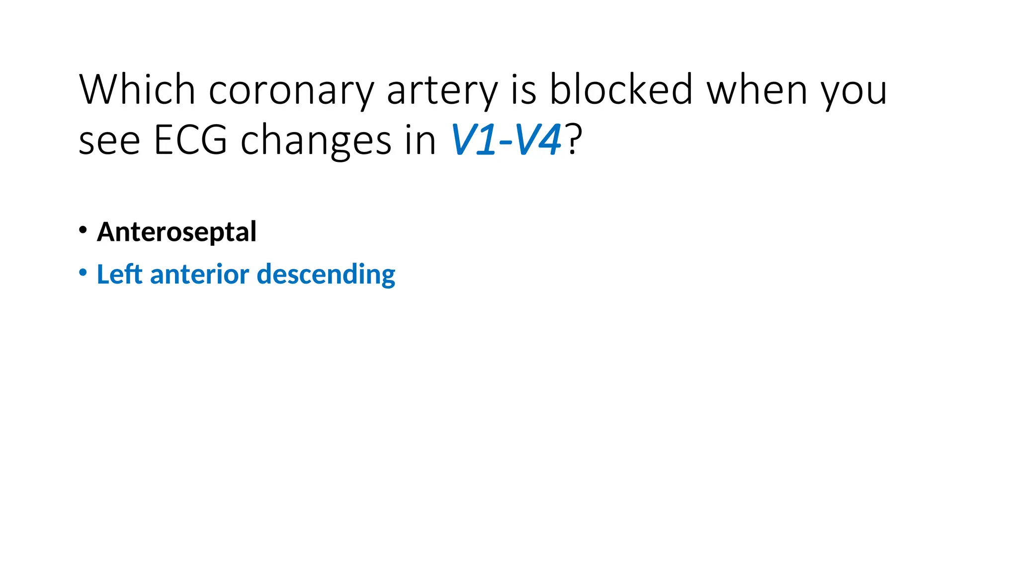Which coronary artery is blocked when you
see ECG changes in V1-V4?
• Anteroseptal
• Left anterior descending
 