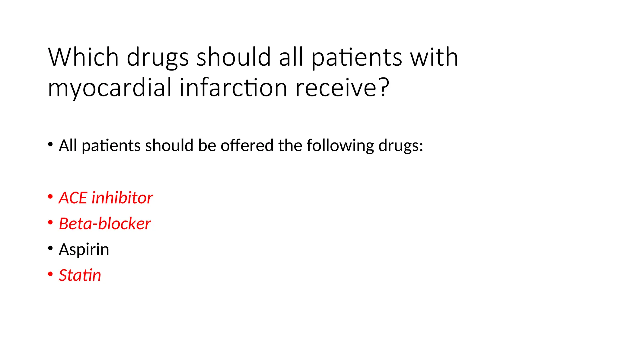 Which drugs should all patients with
myocardial infarction receive?
• All patients should be offered the following drugs:
• ACE inhibitor
• Beta-blocker
• Aspirin
• Statin
 