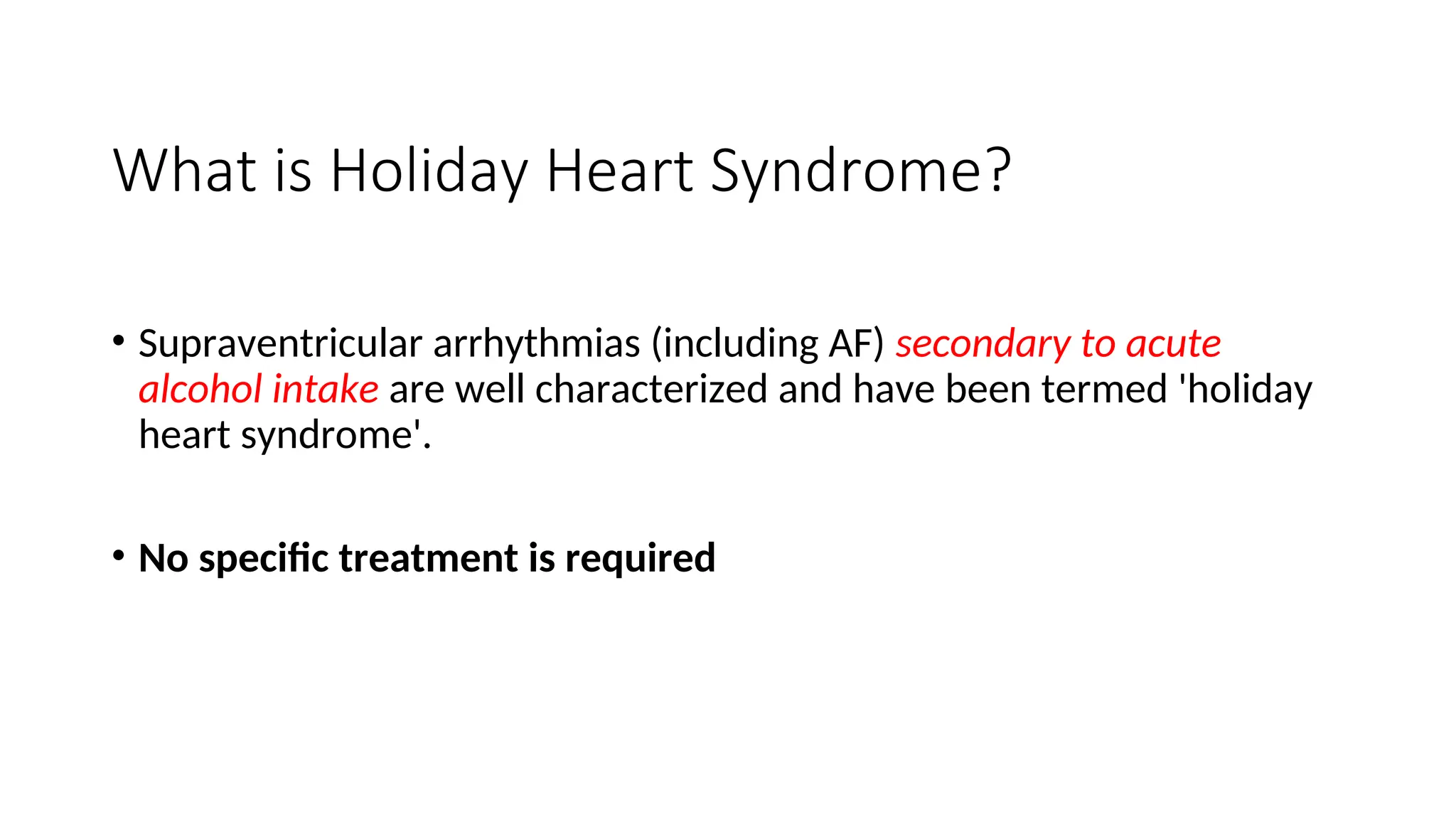 What is Holiday Heart Syndrome?
• Supraventricular arrhythmias (including AF) secondary to acute
alcohol intake are well characterized and have been termed 'holiday
heart syndrome'.
• No specific treatment is required
 