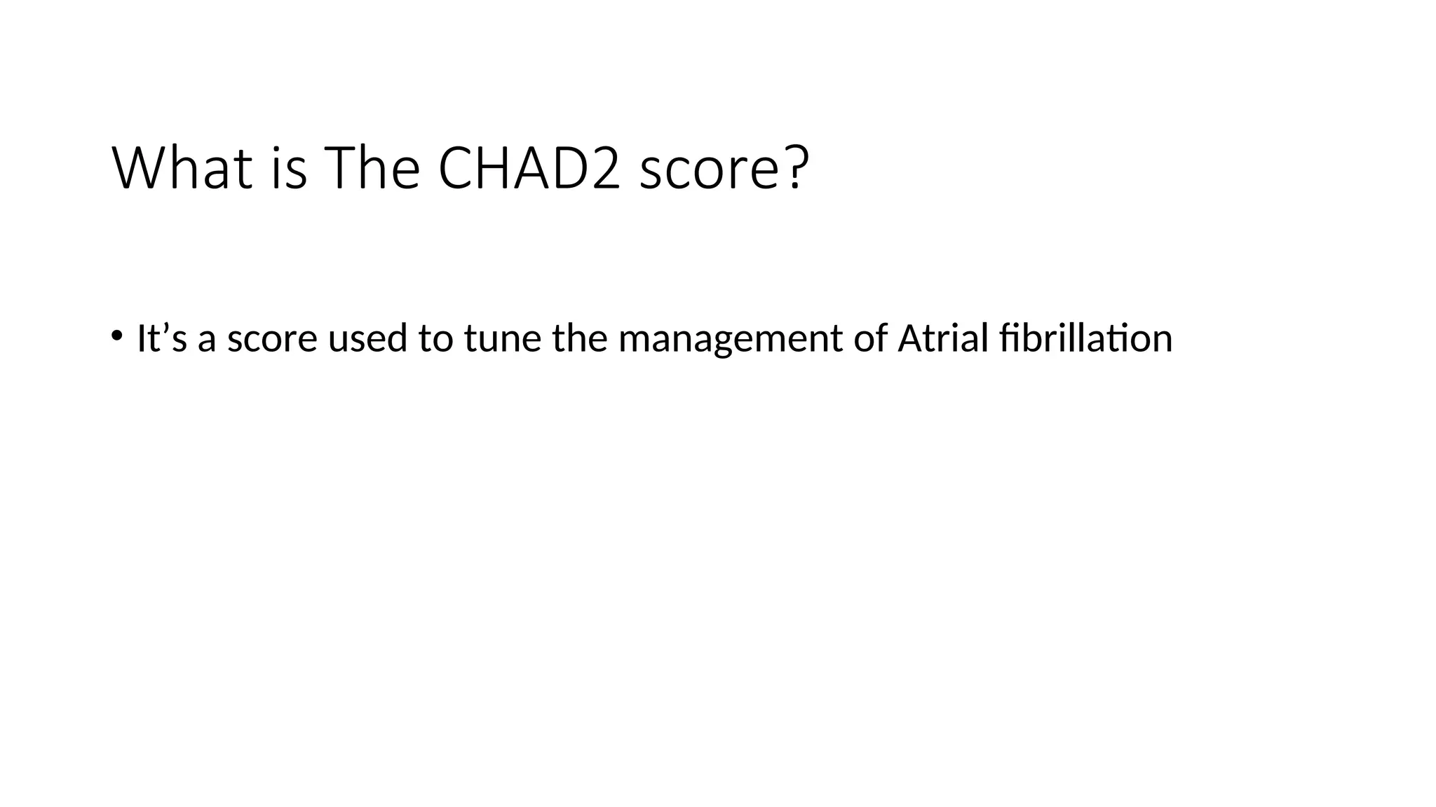 What is The CHAD2 score?
• It’s a score used to tune the management of Atrial fibrillation
 