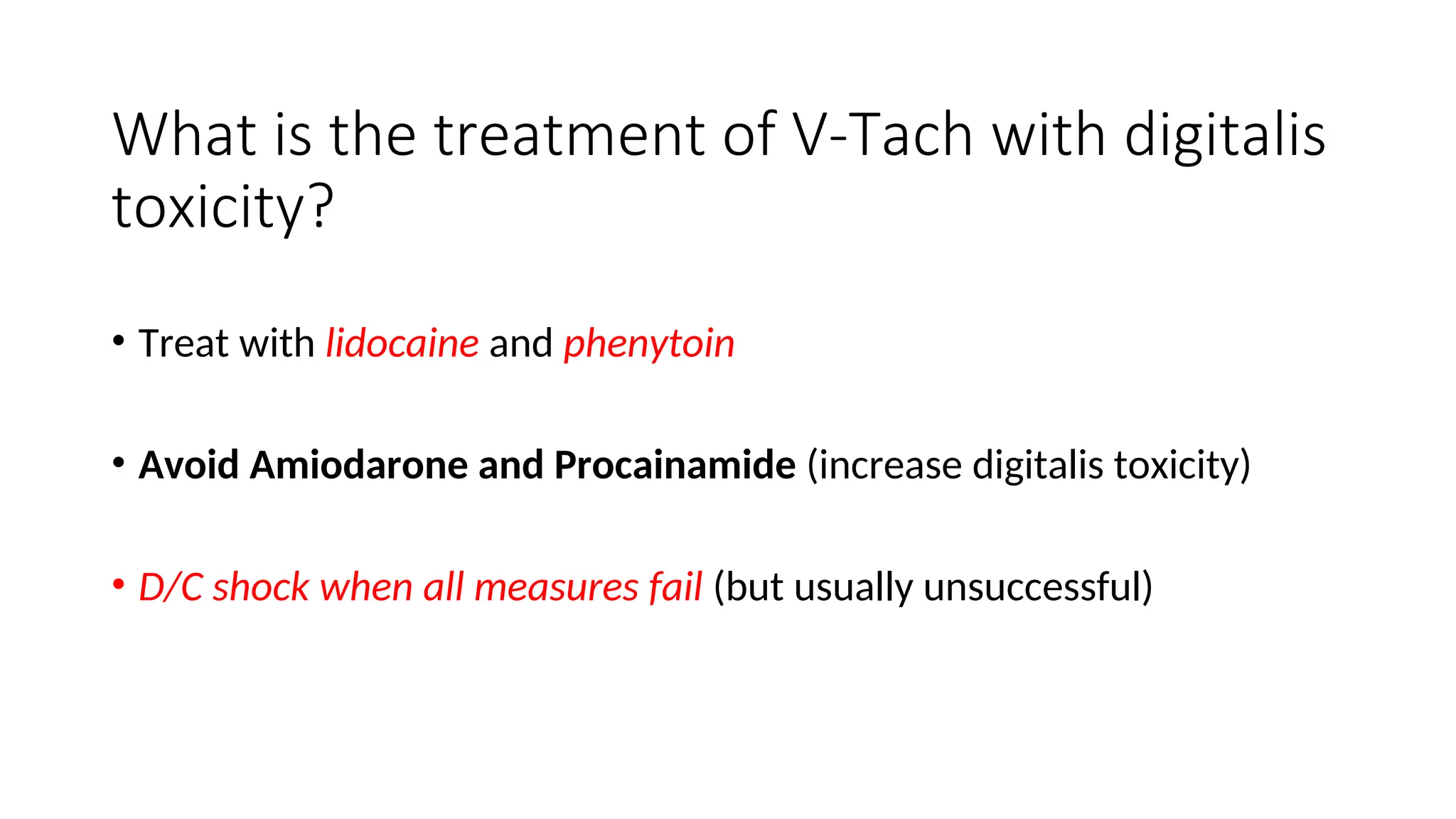 What is the treatment of V-Tach with digitalis
toxicity?
• Treat with lidocaine and phenytoin
• Avoid Amiodarone and Procainamide (increase digitalis toxicity)
• D/C shock when all measures fail (but usually unsuccessful)
 