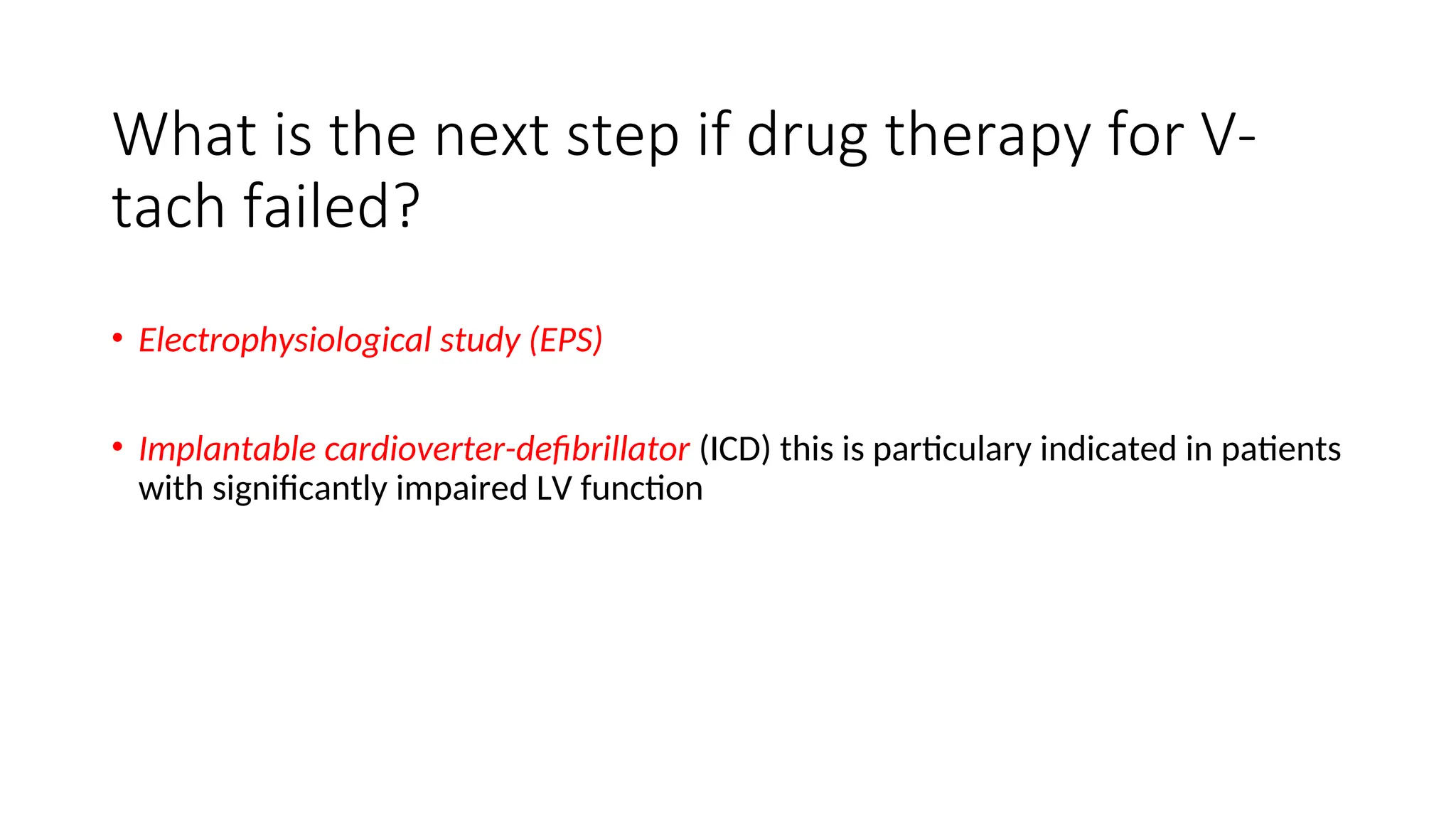 What is the next step if drug therapy for V-
tach failed?
• Electrophysiological study (EPS)
• Implantable cardioverter-defibrillator (ICD) this is particulary indicated in patients
with significantly impaired LV function
 