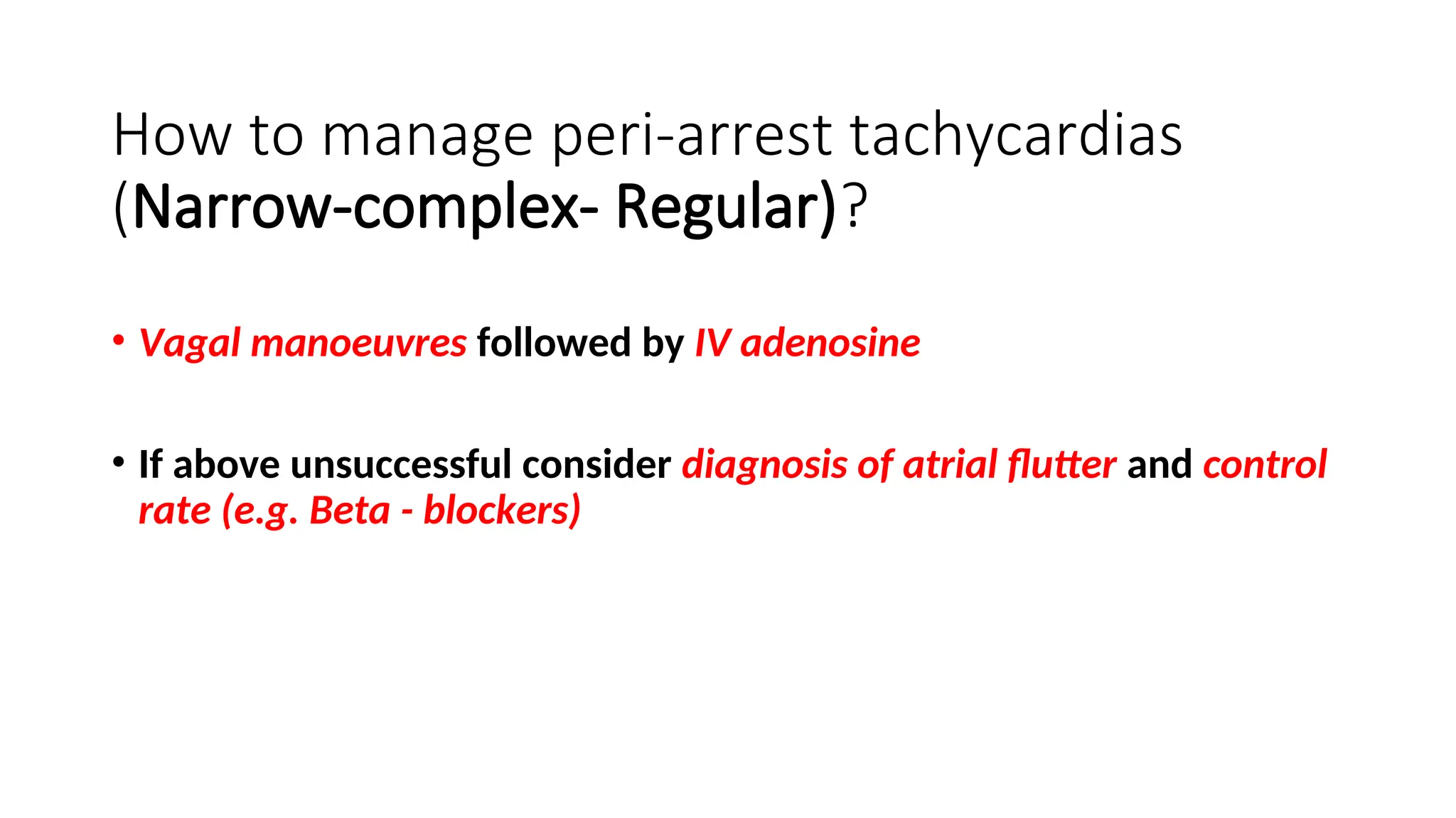 How to manage peri-arrest tachycardias
(Narrow-complex- Regular)?
• Vagal manoeuvres followed by IV adenosine
• If above unsuccessful consider diagnosis of atrial flutter and control
rate (e.g. Beta - blockers)
 