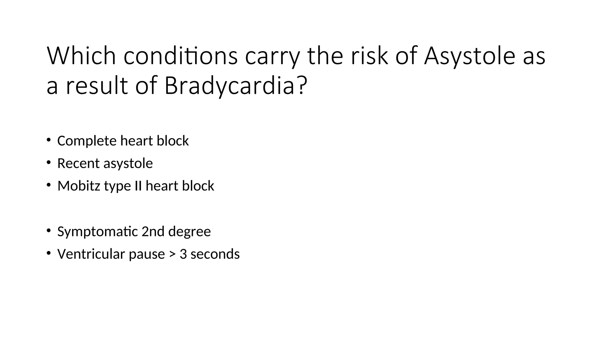 Which conditions carry the risk of Asystole as
a result of Bradycardia?
• Complete heart block
• Recent asystole
• Mobitz type II heart block
• Symptomatic 2nd degree
• Ventricular pause > 3 seconds
 