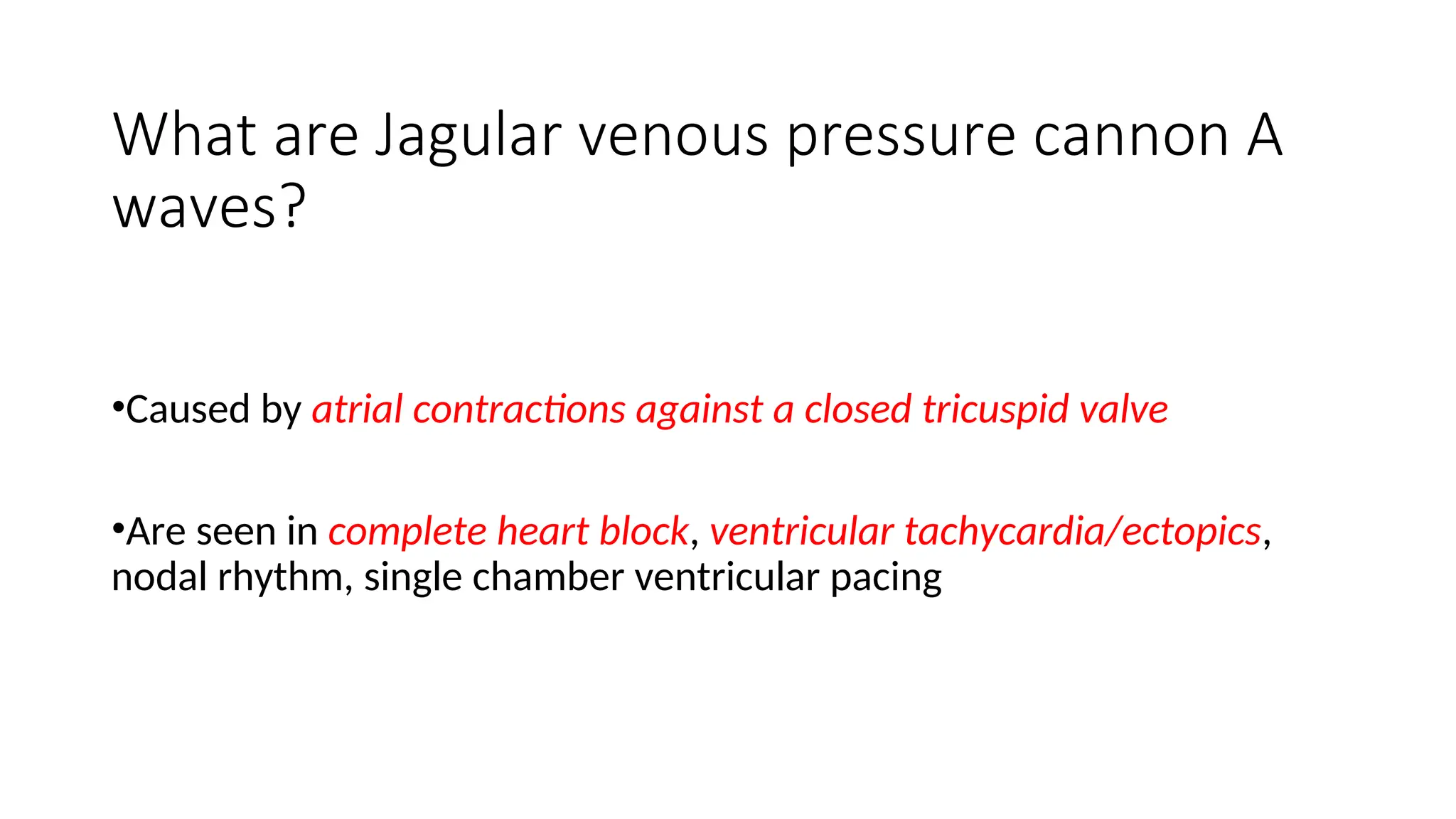 What are Jagular venous pressure cannon A
waves?
•Caused by atrial contractions against a closed tricuspid valve
•Are seen in complete heart block, ventricular tachycardia/ectopics,
nodal rhythm, single chamber ventricular pacing
 