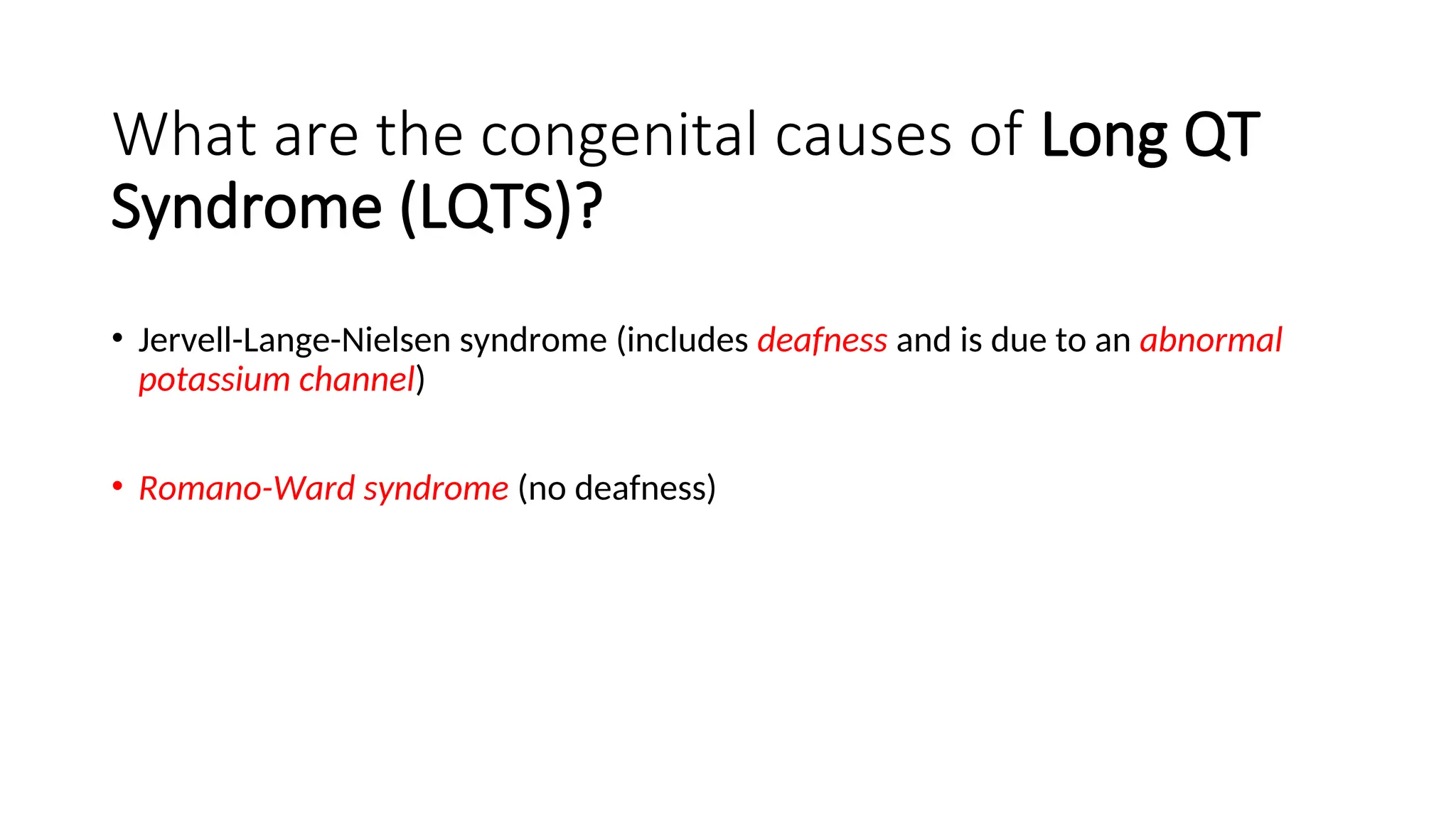 What are the congenital causes of Long QT
Syndrome (LQTS)?
• Jervell-Lange-Nielsen syndrome (includes deafness and is due to an abnormal
potassium channel)
• Romano-Ward syndrome (no deafness)
 