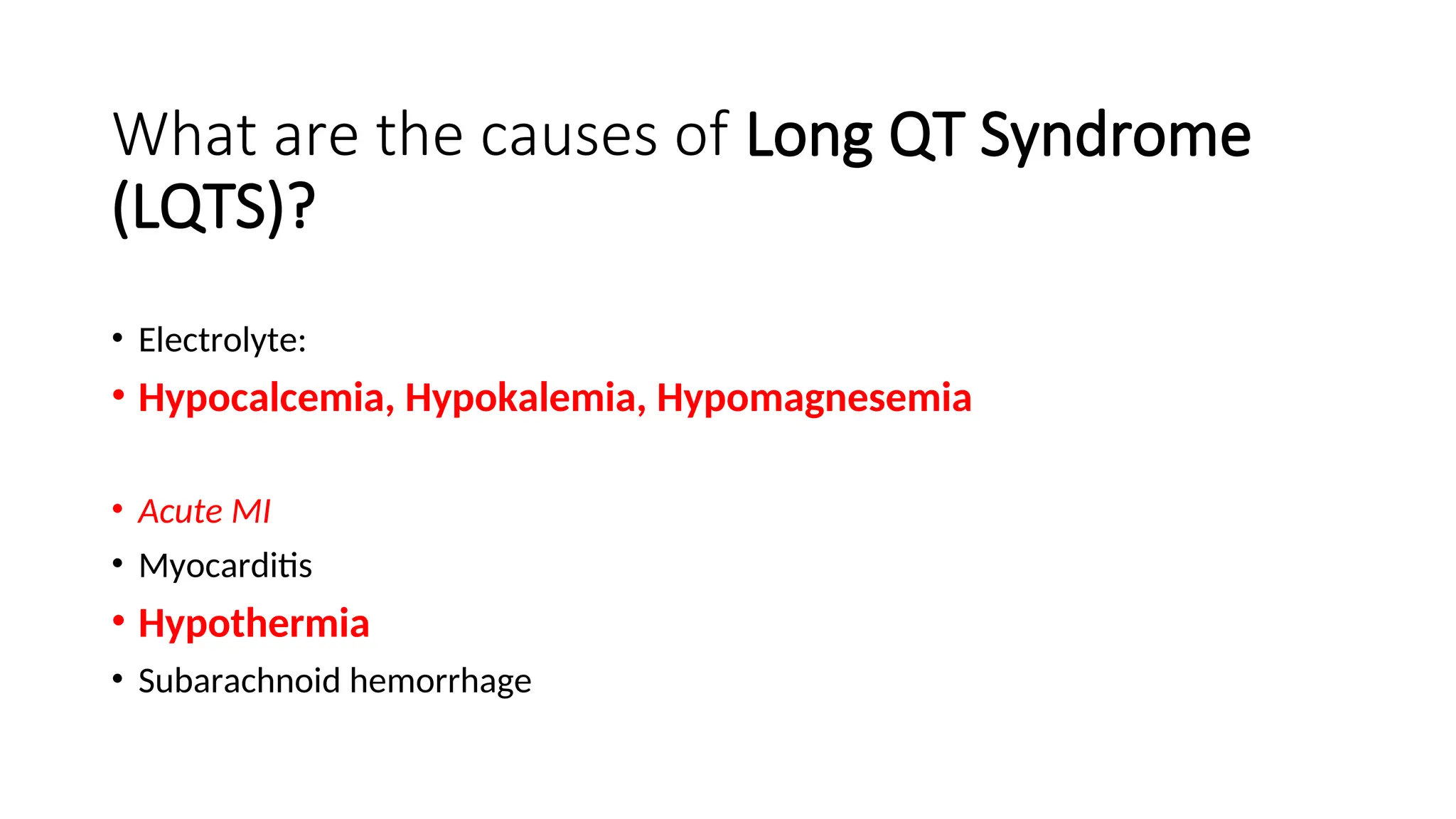 What are the causes of Long QT Syndrome
(LQTS)?
• Electrolyte:
• Hypocalcemia, Hypokalemia, Hypomagnesemia
• Acute MI
• Myocarditis
• Hypothermia
• Subarachnoid hemorrhage
 