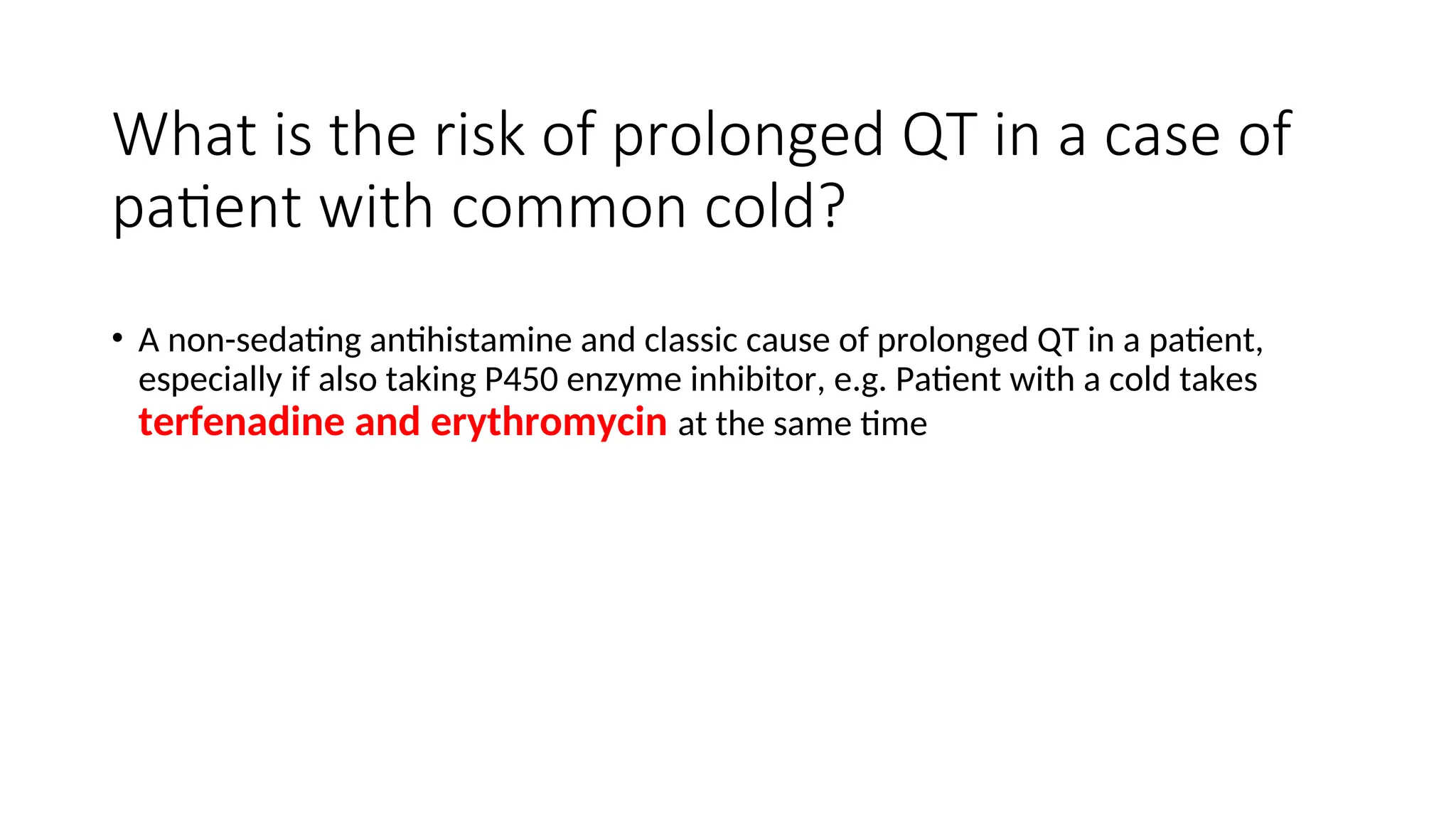 What is the risk of prolonged QT in a case of
patient with common cold?
• A non-sedating antihistamine and classic cause of prolonged QT in a patient,
especially if also taking P450 enzyme inhibitor, e.g. Patient with a cold takes
terfenadine and erythromycin at the same time
 