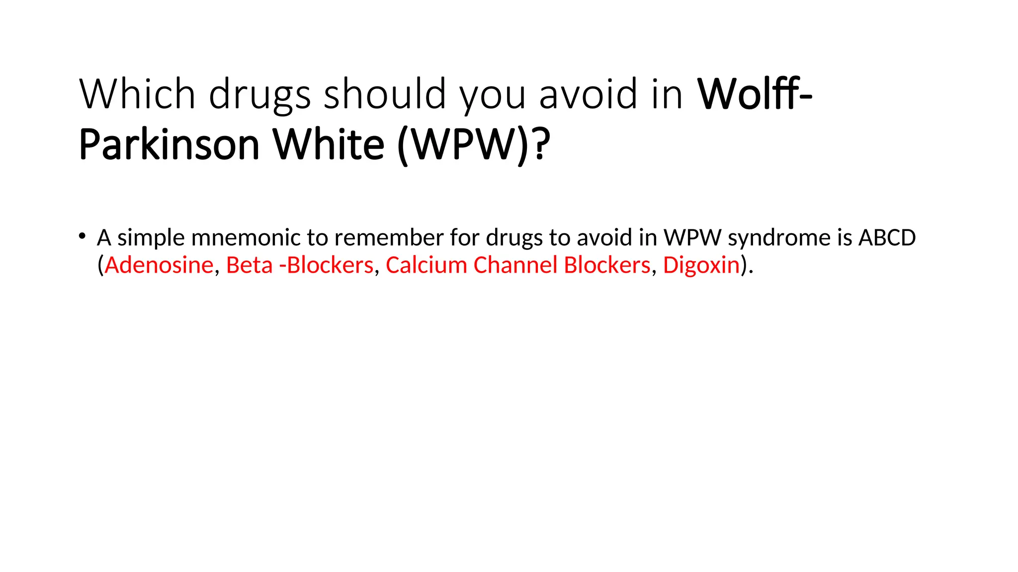 Which drugs should you avoid in Wolff-
Parkinson White (WPW)?
• A simple mnemonic to remember for drugs to avoid in WPW syndrome is ABCD
(Adenosine, Beta -Blockers, Calcium Channel Blockers, Digoxin).
 