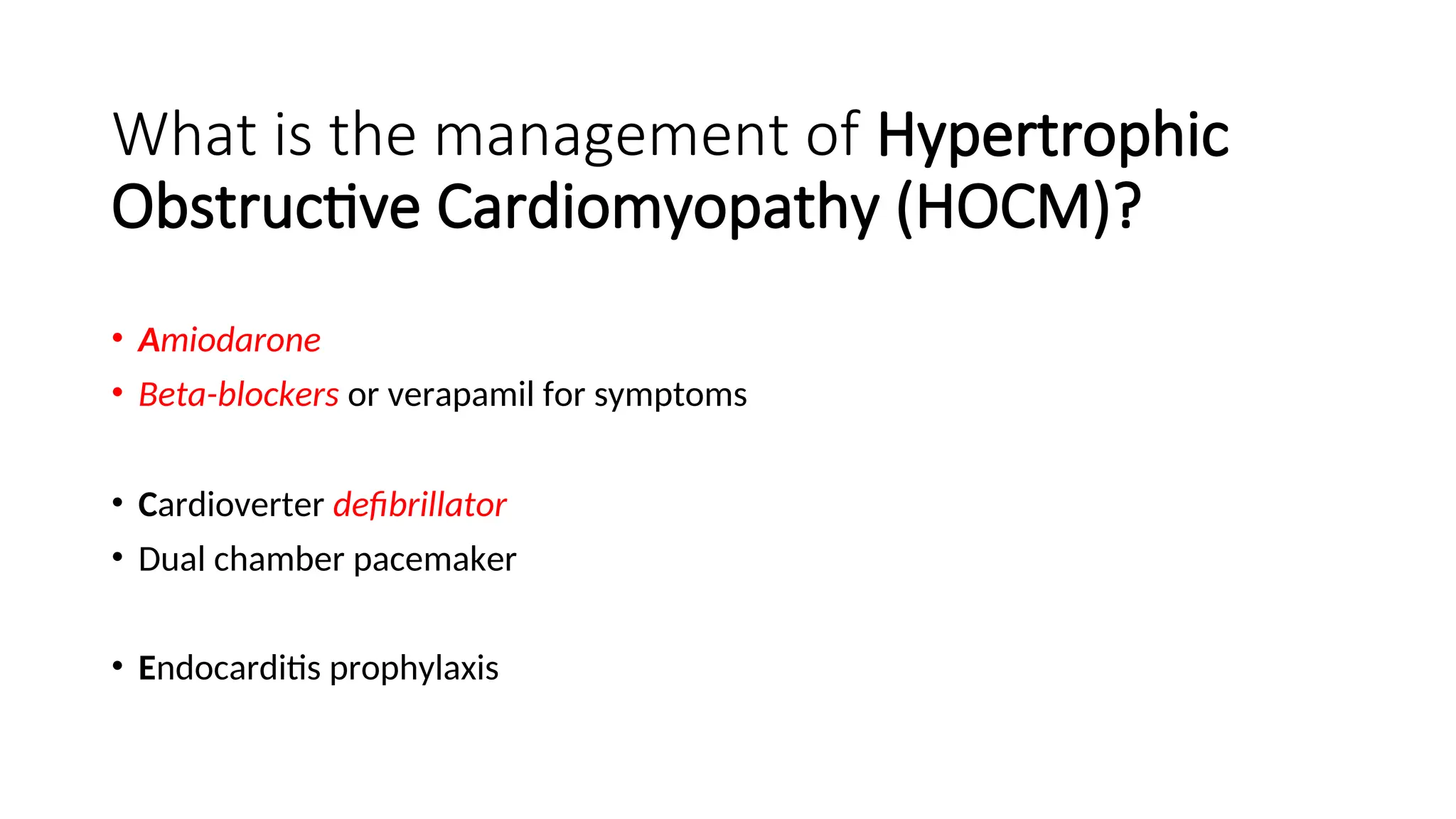 What is the management of Hypertrophic
Obstructive Cardiomyopathy (HOCM)?
• Amiodarone
• Beta-blockers or verapamil for symptoms
• Cardioverter defibrillator
• Dual chamber pacemaker
• Endocarditis prophylaxis
 