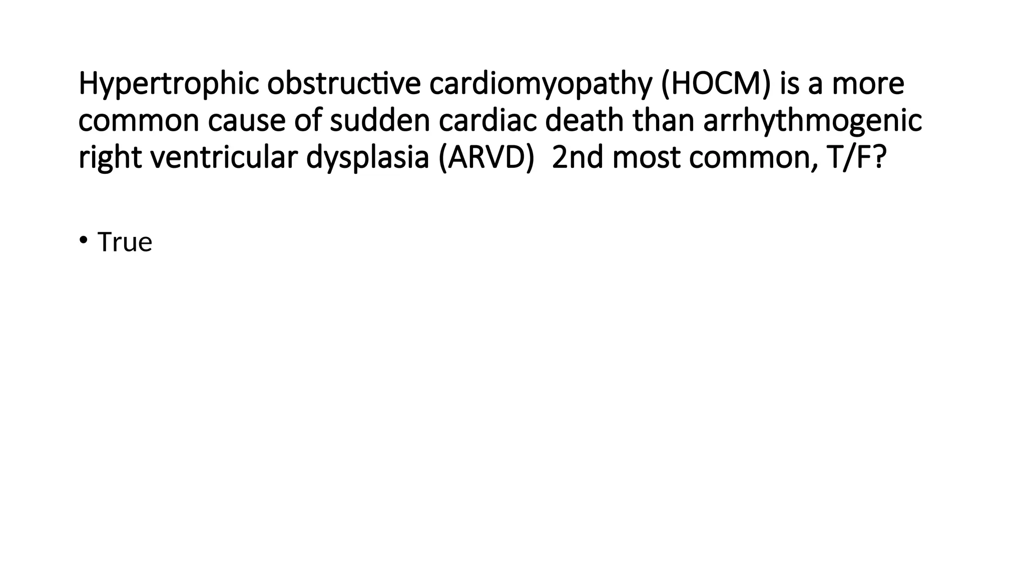 Hypertrophic obstructive cardiomyopathy (HOCM) is a more
common cause of sudden cardiac death than arrhythmogenic
right ventricular dysplasia (ARVD) 2nd most common, T/F?
• True
 