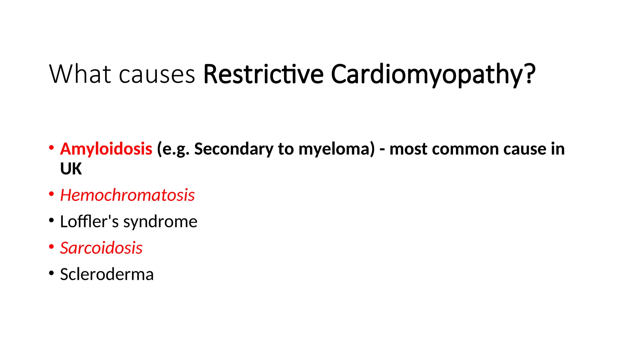 What causes Restrictive Cardiomyopathy?
• Amyloidosis (e.g. Secondary to myeloma) - most common cause in
UK
• Hemochromatosis
• Loffler's syndrome
• Sarcoidosis
• Scleroderma
 