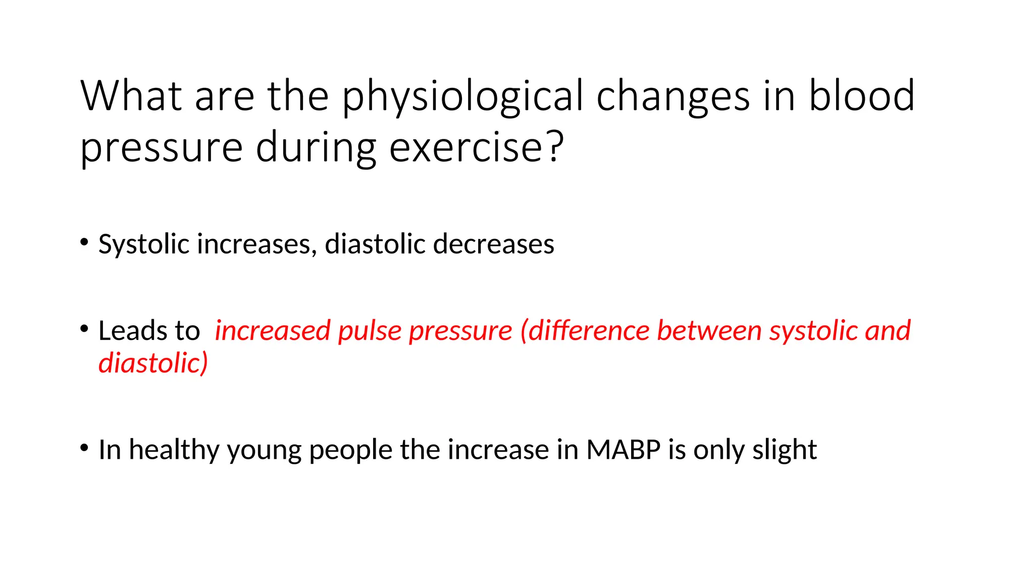 What are the physiological changes in blood
pressure during exercise?
• Systolic increases, diastolic decreases
• Leads to increased pulse pressure (difference between systolic and
diastolic)
• In healthy young people the increase in MABP is only slight
 