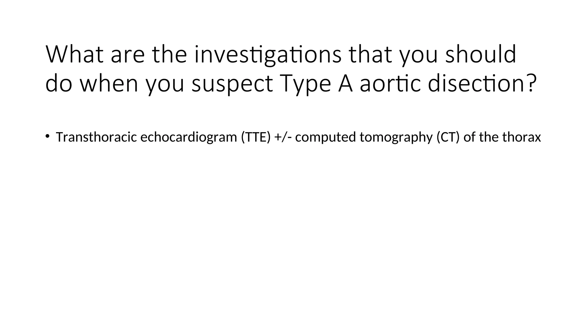 What are the investigations that you should
do when you suspect Type A aortic disection?
• Transthoracic echocardiogram (TTE) +/- computed tomography (CT) of the thorax
 