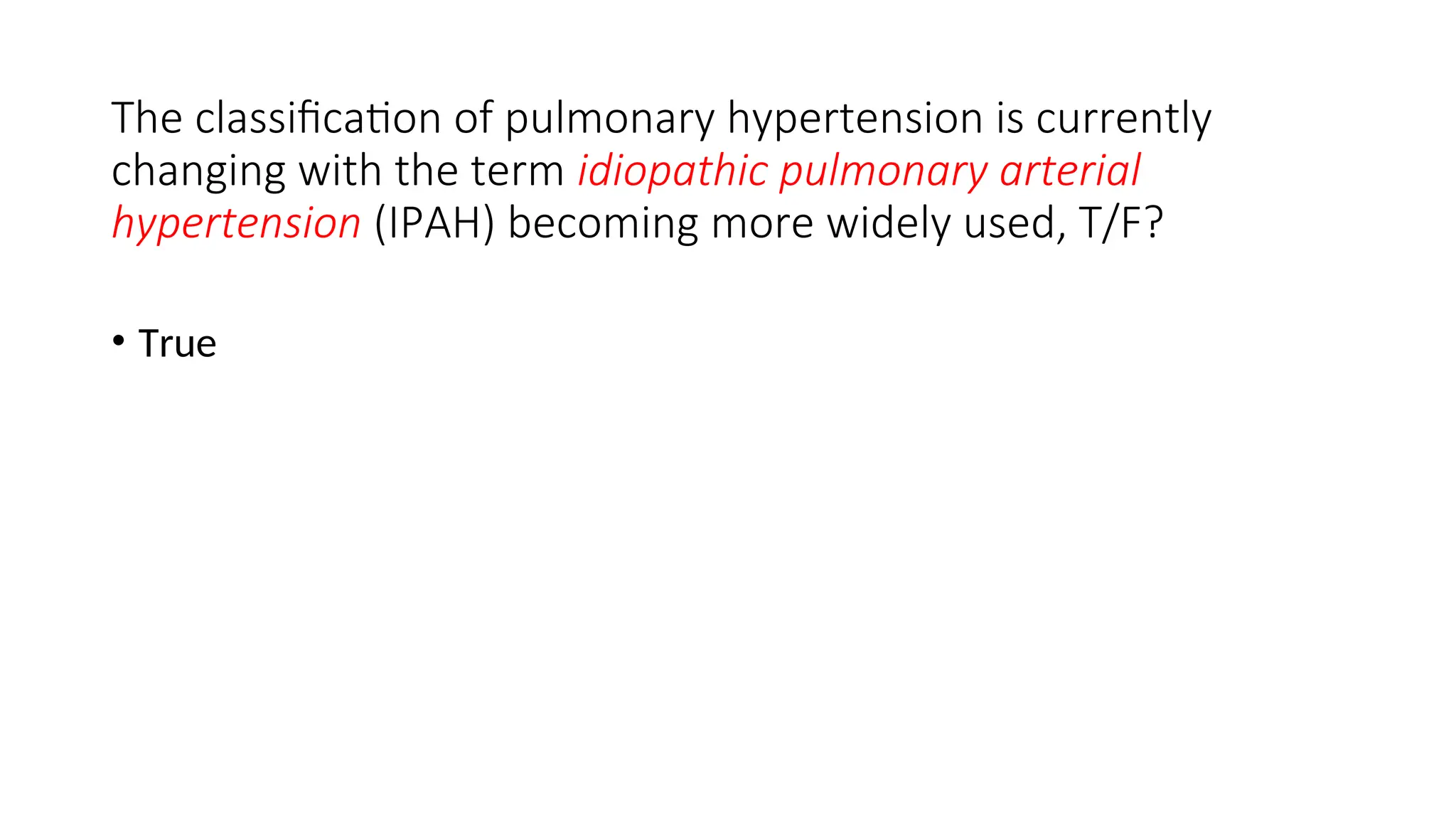 The classification of pulmonary hypertension is currently
changing with the term idiopathic pulmonary arterial
hypertension (IPAH) becoming more widely used, T/F?
• True
 