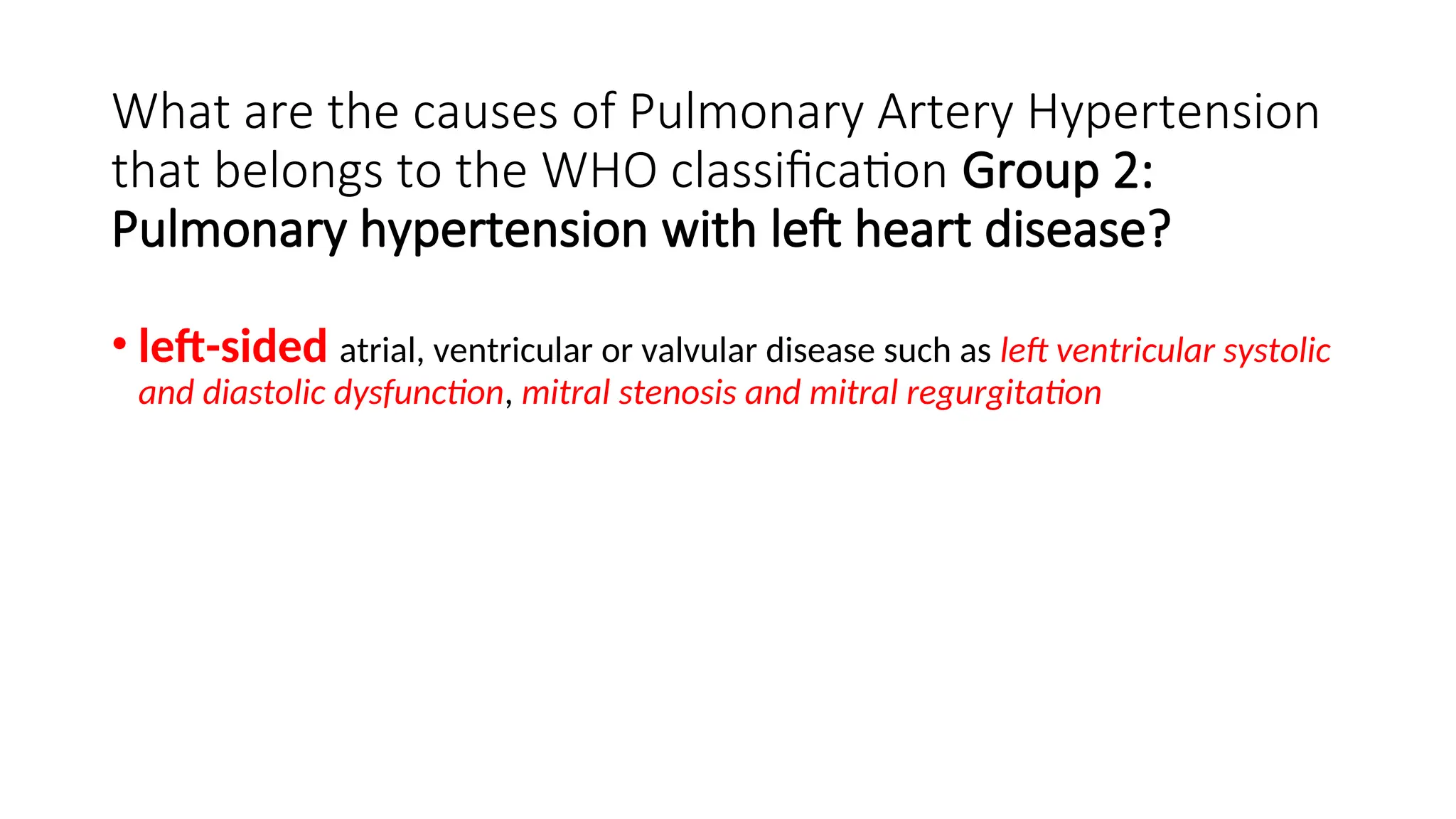 What are the causes of Pulmonary Artery Hypertension
that belongs to the WHO classification Group 2:
Pulmonary hypertension with left heart disease?
• left-sided atrial, ventricular or valvular disease such as left ventricular systolic
and diastolic dysfunction, mitral stenosis and mitral regurgitation
 