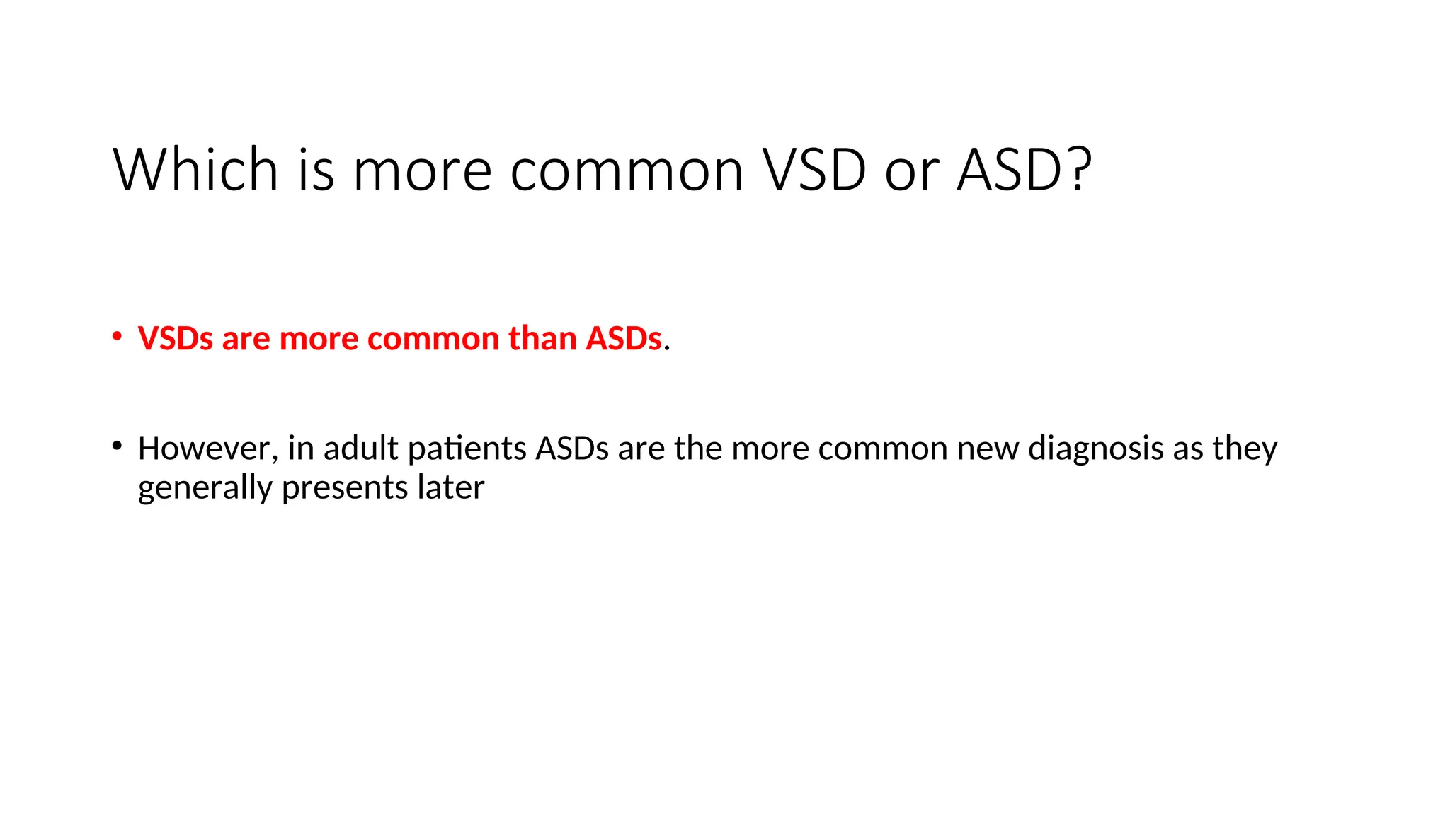 Which is more common VSD or ASD?
• VSDs are more common than ASDs.
• However, in adult patients ASDs are the more common new diagnosis as they
generally presents later
 