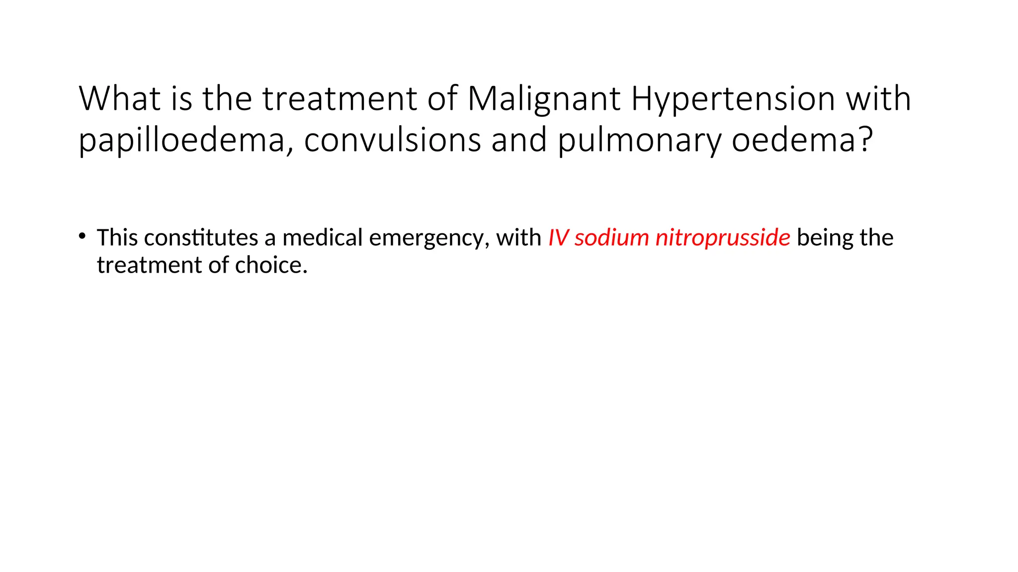 What is the treatment of Malignant Hypertension with
papilloedema, convulsions and pulmonary oedema?
• This constitutes a medical emergency, with IV sodium nitroprusside being the
treatment of choice.
 