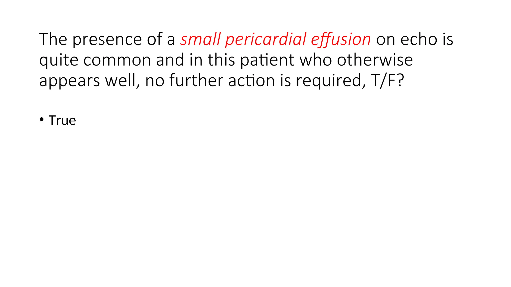 The presence of a small pericardial effusion on echo is
quite common and in this patient who otherwise
appears well, no further action is required, T/F?
• True
 