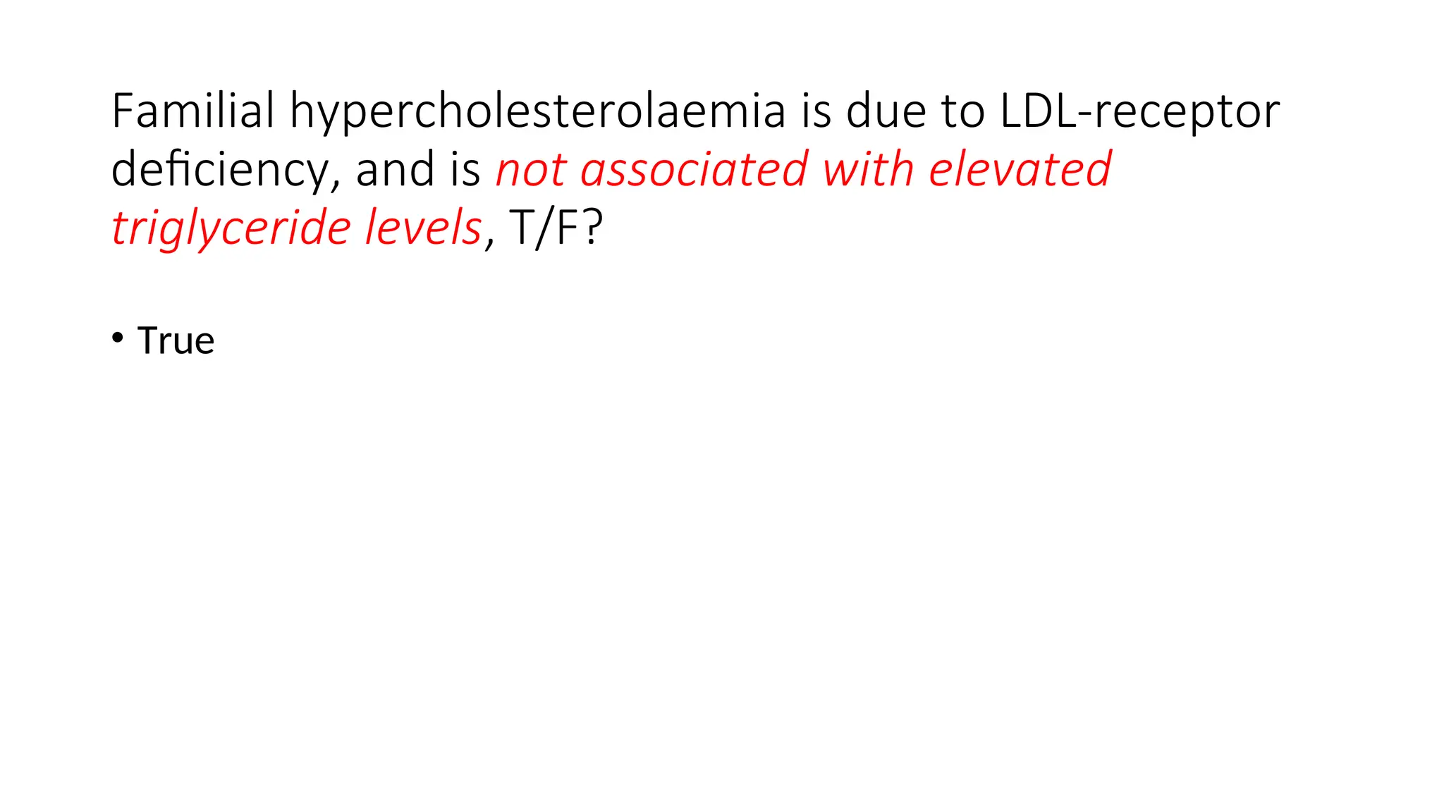 Familial hypercholesterolaemia is due to LDL-receptor
deficiency, and is not associated with elevated
triglyceride levels, T/F?
• True
 