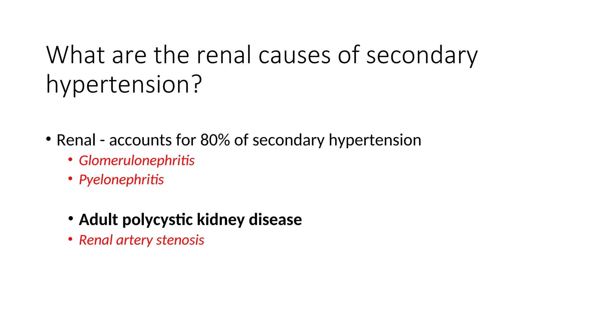 What are the renal causes of secondary
hypertension?
• Renal - accounts for 80% of secondary hypertension
• Glomerulonephritis
• Pyelonephritis
• Adult polycystic kidney disease
• Renal artery stenosis
 