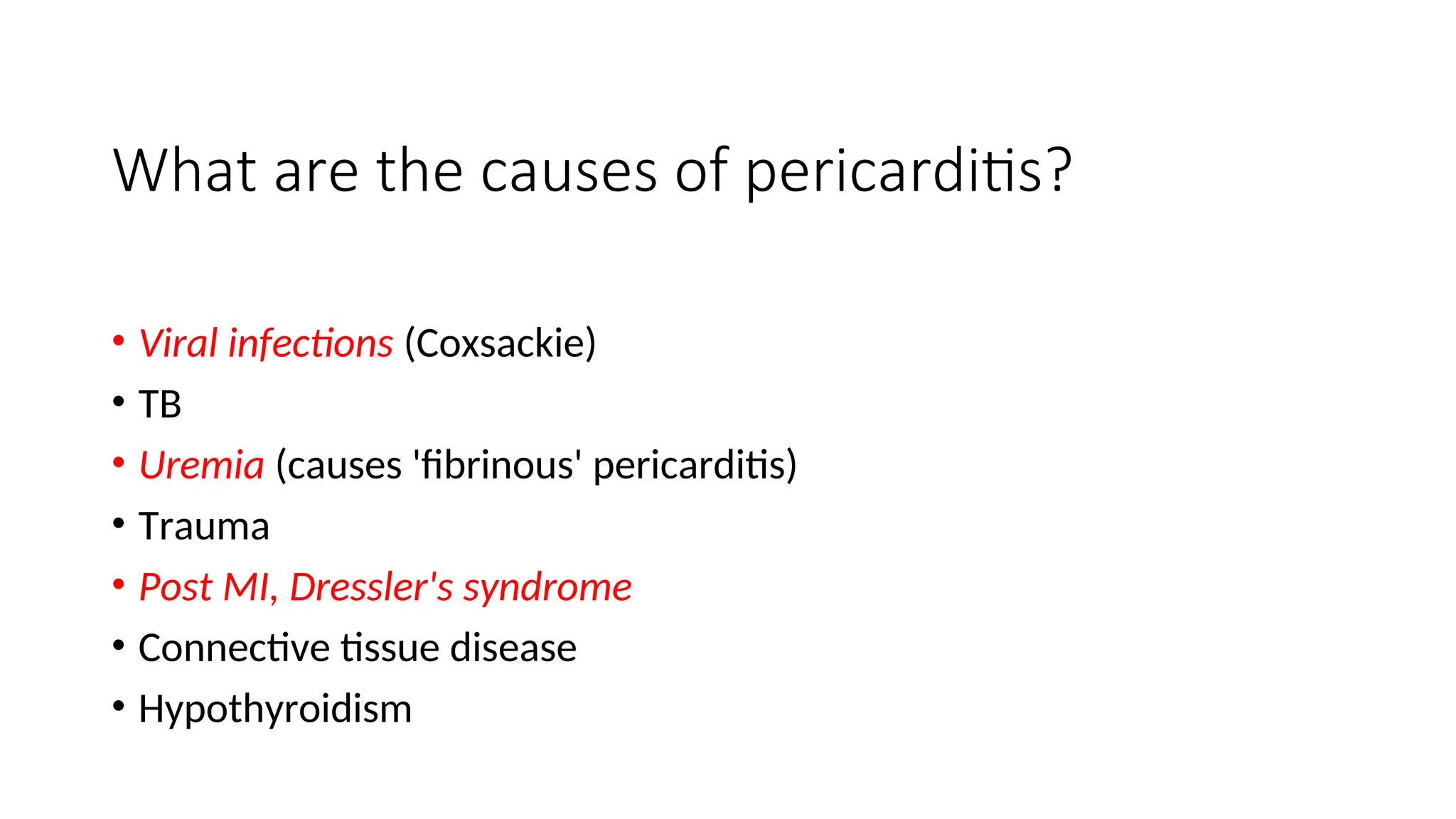 What are the causes of pericarditis?
• Viral infections (Coxsackie)
• TB
• Uremia (causes 'fibrinous' pericarditis)
• Trauma
• Post MI, Dressler's syndrome
• Connective tissue disease
• Hypothyroidism
 