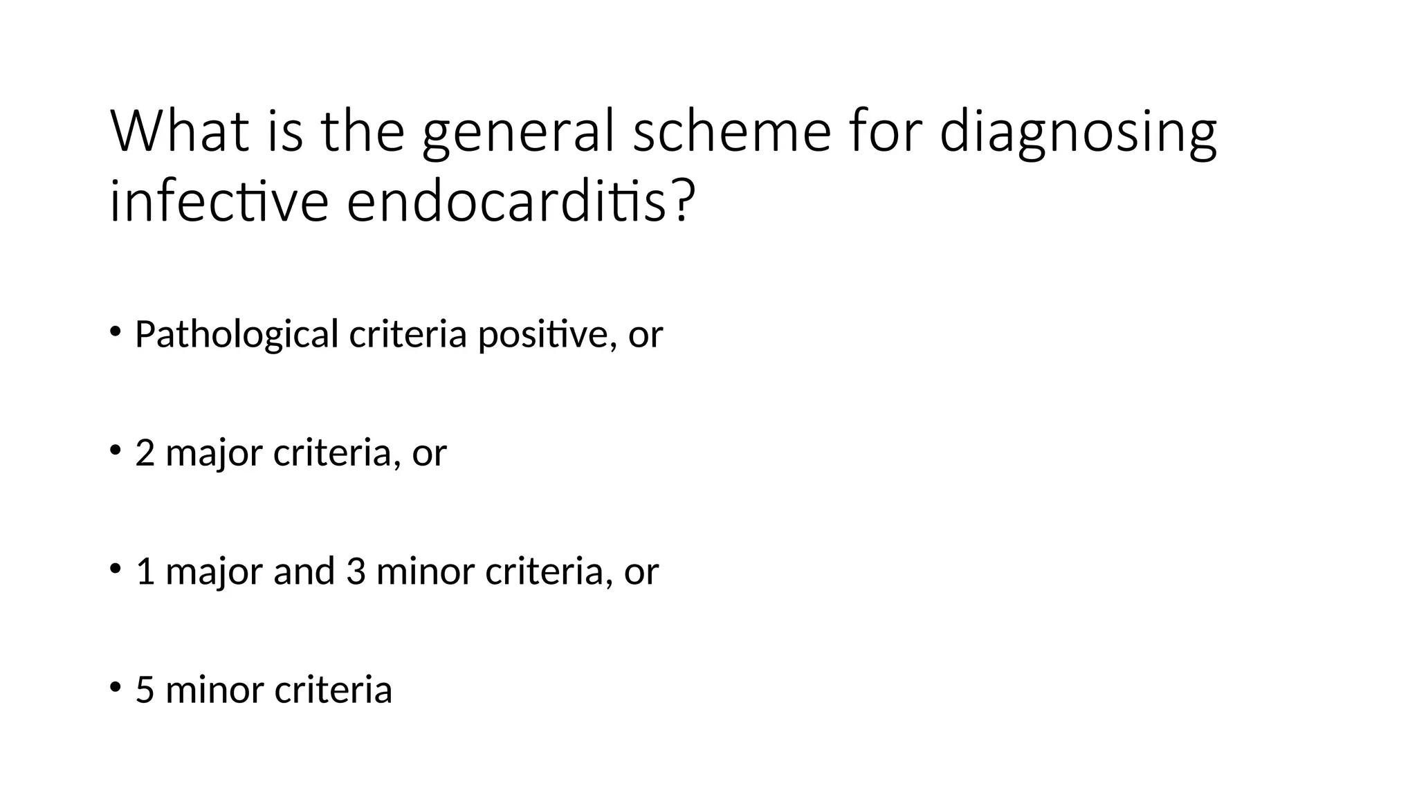 What is the general scheme for diagnosing
infective endocarditis?
• Pathological criteria positive, or
• 2 major criteria, or
• 1 major and 3 minor criteria, or
• 5 minor criteria
 