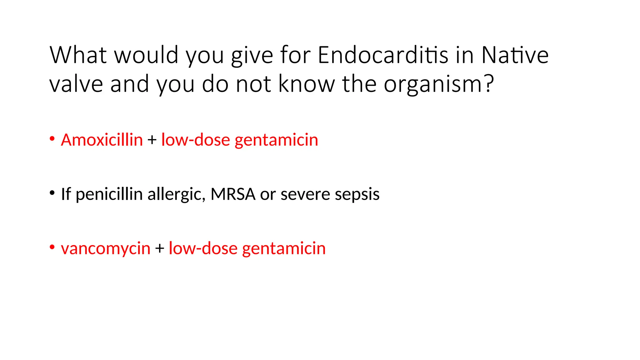 What would you give for Endocarditis in Native
valve and you do not know the organism?
• Amoxicillin + low-dose gentamicin
• If penicillin allergic, MRSA or severe sepsis
• vancomycin + low-dose gentamicin
 