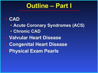 Outline – Part I CAD Acute Coronary Syndromes (ACS) Chronic CAD Valvular Heart Disease Congenital Heart Disease Physical Exam Pearls 