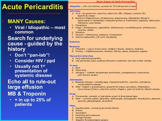 Acute Pericarditis MANY Causes: Viral / Idiopathic – most common Search for underlying cause - guided by the history  Don’t “pan-lab”! Consider HIV / ppd Usually not 1 st  presentation of systemic disease Echo all to rule-out large effusion MB & Troponin  + in up to 25% of patients 
