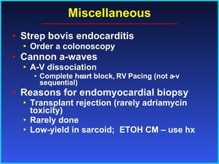 Miscellaneous Strep bovis endocarditis Order a colonoscopy Cannon a-waves A-V dissociation Complete heart block, RV Pacing (not a-v sequential) Reasons for endomyocardial biopsy Transplant rejection (rarely adriamycin toxicity) Rarely done Low-yield in sarcoid;  ETOH CM – use hx 