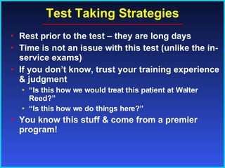 Test Taking Strategies Rest prior to the test – they are long days Time is not an issue with this test (unlike the in-service exams) If you don’t know, trust your training experience & judgment “ Is this how we would treat this patient at Walter Reed?” “ Is this how we do things here?” You know this stuff & come from a premier program! 