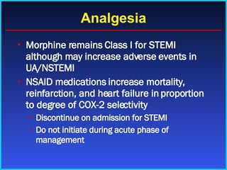 Analgesia Morphine remains Class I for STEMI although may increase adverse events in UA/NSTEMI NSAID medications increase mortality, reinfarction, and heart failure in proportion to degree of COX-2 selectivity Discontinue on admission for STEMI Do not initiate during acute phase of management 