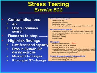 Stress Testing Exercise ECG Contraindications: AS  Others (common sense) Reasons to stop High-risk findings Low-functional capacity Drop in Systolic BP during exercise Marked ST-changes Prolonged ST-changes >2 mm 