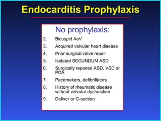 Endocarditis Prophylaxis No prophylaxis: Bicuspid AoV Acquired valvular heart disease Prior surgical valve repair Isolated SECUNDUM ASD Surgically repaired ASD, VSD or PDA Pacemakers, defibrillators History of rheumatic disease without valvular dysfunction Deliver or C-section 