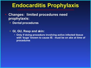 Endocarditis Prophylaxis Changes:  limited procedures need prophylaxis: Dental procedures GI, GU, Resp and skin: Only if doing procedure involving active infected tissue with ‘bugs’ known to cause IE:  must be on abx at time of procedures 