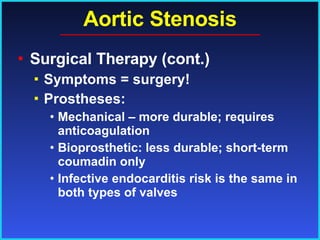 Aortic Stenosis Surgical Therapy (cont.) Symptoms = surgery! Prostheses: Mechanical – more durable; requires anticoagulation Bioprosthetic: less durable; short-term coumadin only Infective endocarditis risk is the same in both types of valves 