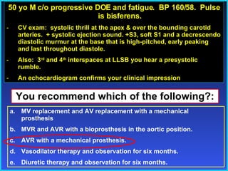 50 yo M c/o progressive DOE and fatigue.  BP 160/58.  Pulse is bisferens. CV exam:  systolic thrill at the apex & over the bounding carotid arteries.  + systolic ejection sound. +S3, soft S1 and a decrescendo diastolic murmur at the base that is high-pitched, early peaking and last throughout diastole.  Also:  3 rd  and 4 th  interspaces at LLSB you hear a presystolic rumble. An echocardiogram confirms your clinical impression You recommend which of the following?: MV replacement and AV replacement with a mechanical prosthesis MVR and AVR with a bioprosthesis in the aortic position. AVR with a mechanical prosthesis. Vasodilator therapy and observation for six months. Diuretic therapy and observation for six months. 