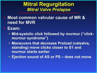 Mitral Regurgitation Mitral Valve Prolapse Most common valvular cause of MR & need for MVR Exam: Mid-systolic click followed by murmur (“click-murmur syndrome”) Maneuvers that decrease Preload (valsalva, standing) move clicks closer to S1 and murmur starts earlier Ejection sound of AS or PS – does not move 