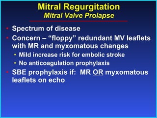 Mitral Regurgitation Mitral Valve Prolapse Spectrum of disease Concern – “floppy” redundant MV leaflets with MR and myxomatous changes Mild increase risk for embolic stroke No anticoagulation prophylaxis SBE prophylaxis if:  MR  OR  myxomatous leaflets on echo 