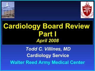 Todd C. Villines, MD Cardiology Service Cardiology Board Review  Part I April 2008 Walter Reed Army Medical Center 