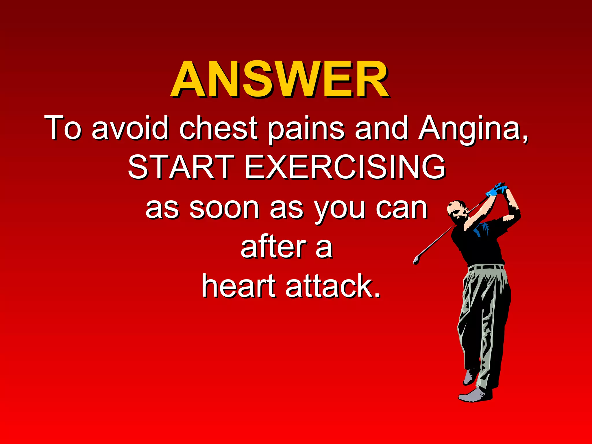 ANSWER  To avoid chest pains and Angina, START EXERCISING  as soon as you can  after a  heart attack. 