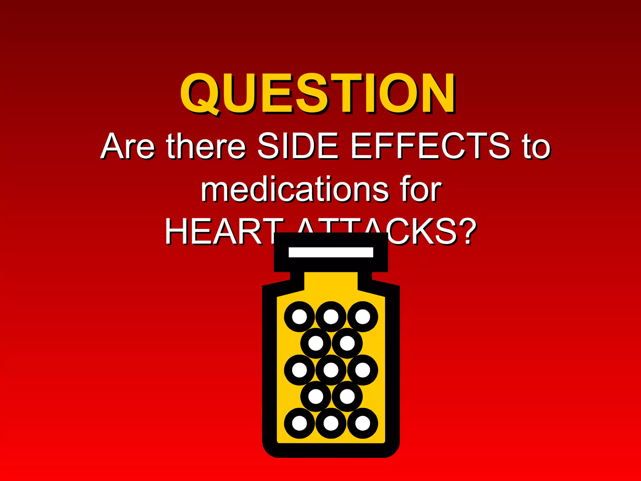 QUESTION  Are there SIDE EFFECTS to medications for  HEART ATTACKS?  