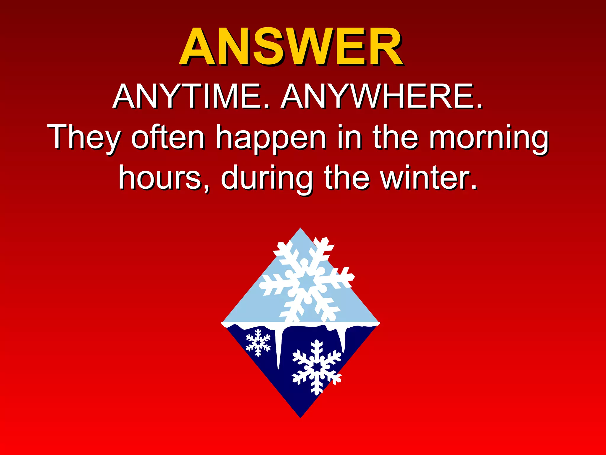 ANSWER  ANYTIME. ANYWHERE. They often happen in the morning hours, during the winter. 