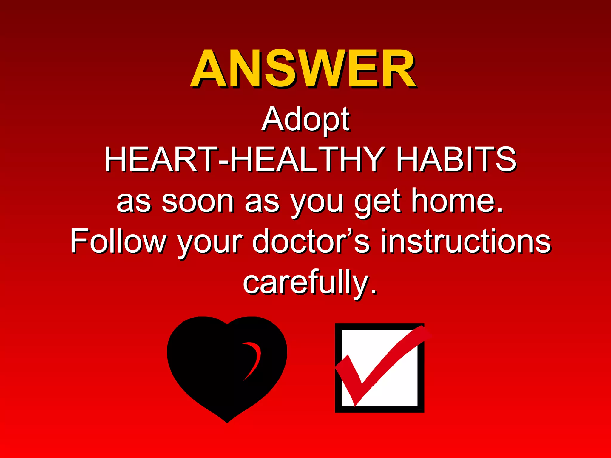 ANSWER  Adopt  HEART-HEALTHY HABITS  as soon as you get home.  Follow your doctor’s instructions carefully. 